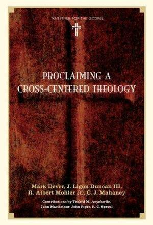 Proclaiming a Cross-centered Theology by John Piper, C.J. Mahaney, Mark Dever, R.C. Sproul, John MacArthur, Thabiti M. Anyabwile, R. Albert Mohler Jr., J. Ligon Duncan III