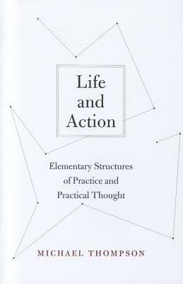 Life and Action: Elementary Structures of Practice and Practical Thought by Michael Thompson