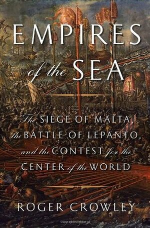 Empires of the Sea: The Siege of Malta, the Battle of Lepanto, and the Contest for the Center of the World by Roger Crowley