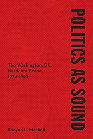 Politics as Sound: The Washington, DC, Hardcore Scene, 1978-1983 by Shayna Maskell