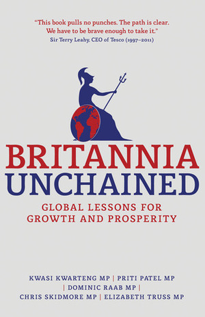 Britannia Unchained: Global Lessons for Growth and Prosperity by Chris Skidmore, Dominic Raab, Kwasi Kwarteng, Elizabeth Truss, Priti Patel