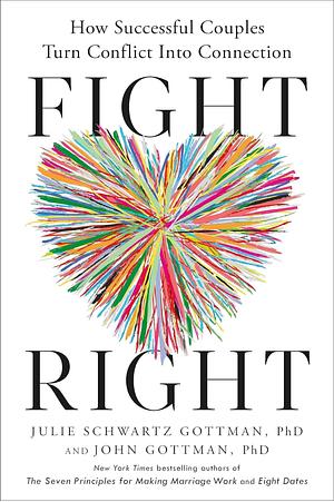 Fight Right: How Successful Couples Turn Conflict Into Connection by John Gottman, PhD, Julie Schwartz Gottman, PhD