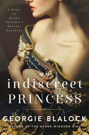An Indiscreet Princess: A Novel of Queen Victoria's Defiant Daughter by Georgie Blalock