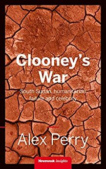 Clooney's War: South Sudan, humanitarian failure and celebrity by Alex Perry