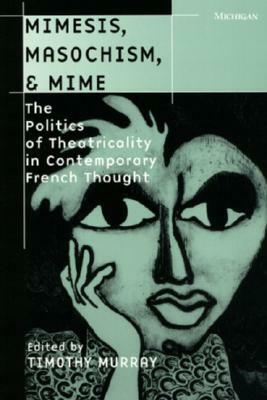 Mimesis, Masochism, & Mime: The Politics of Theatricality in Contemporary French Thought by 