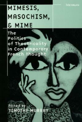 Mimesis, Masochism, & Mime: The Politics of Theatricality in Contemporary French Thought by Timothy Murray