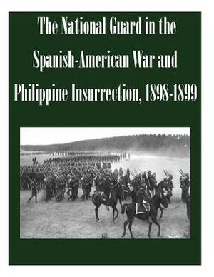 The National Guard in the Spanish-American War and Philippine Insurrection, 1898-1899 by U. S. Army Command and General Staff Col