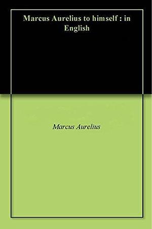Marcus Aurelius to himself : in English by Marcus Aurelius, Marcus Aurelius