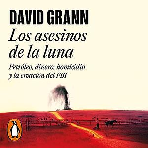 Los asesinos de la luna: Petróleo, dinero, homicidio y la creación del FBI by David Grann