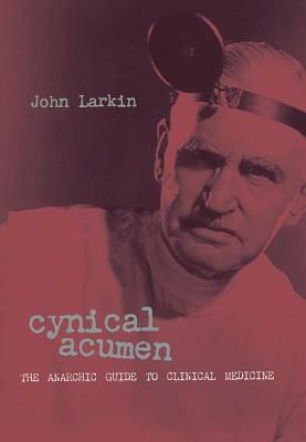 Cynical Acumen: The Anarchic Guide to Clinical Medicine by John Larkin
