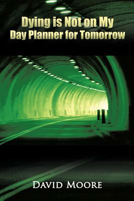 Dying Is Not on My Day Planner for Tomorrow by David Moore