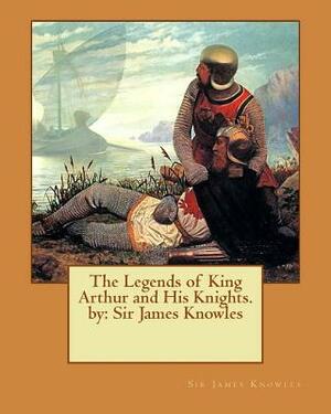 The Legends of King Arthur and His Knights. by: Sir James Knowles by Sir James Knowles