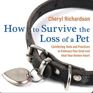 How to Survive the Loss of a Pet: Comforting Tools and Practices to Embrace Your Grief and Heal Your Broken Heart by Cheryl Richardson