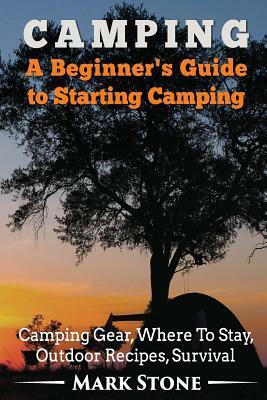 Camping: A Beginner's Guide to Starting Camping: Camping Gear, Where to Stay, Outdoor Recipes, Survival by Mark Stone