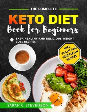 The Complete Keto Diet Book for Beginners: Easy, Healthy & Delicious Weight Loss Recipes for Busy People on Keto Diet incl. Vegan & Vegetarian Recipes by Sarah Stevenson