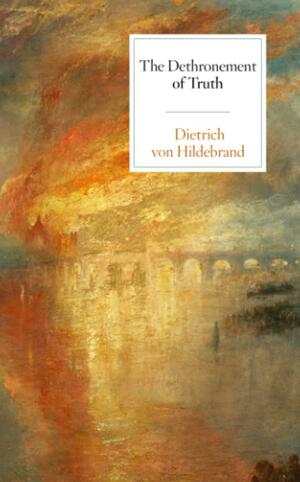 The Dethronement of Truth by Dietrich von Hildebrand