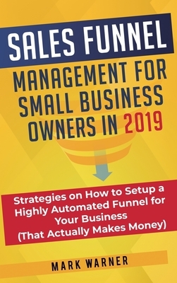 Sales Funnel Management for Small Business Owners: Strategies on How to Setup a Highly Automated Funnel for Your Business (That Actually Makes Money) by Mark Warner