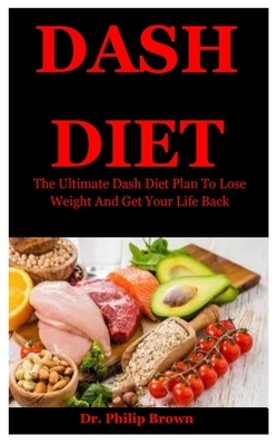 Dash Diet: The Ultimate Dash Diet Plan To Lose Weight And Get Your Life Back by Philip Brown