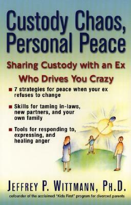 Custody Chaos, Personal Peace: Sharing Custody with an Ex Who Drives You Crazy by Jeffery P. Wittmann