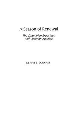 A Season of Renewal: The Columbian Exposition and Victorian America by Dennis B. Downey