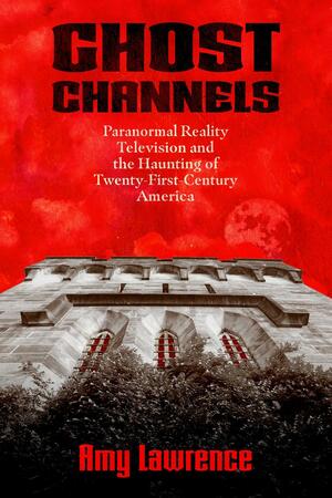 Ghost Channels: Paranormal Reality Television and the Haunting of Twenty-First-Century America by Amy Lawrence