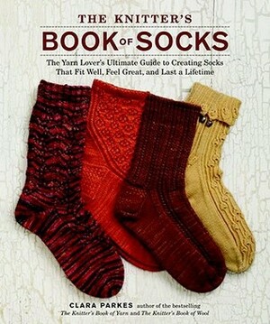The Knitter's Book of Socks: The Yarn Lover's Ultimate Guide to Creating Socks That Fit Well, Feel Great, and Last a Lifetime by Clara Parkes