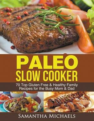 Paleo Slow Cooker: 70 Top Gluten Free & Healthy Family Recipes for the Busy Mom & Dad by Samantha Michaels