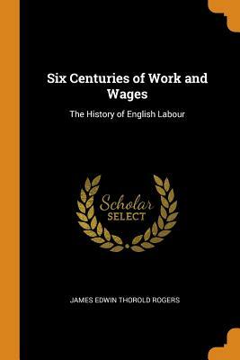 Six Centuries of Work and Wages: The History of English Labour by James Edwin Thorold Rogers