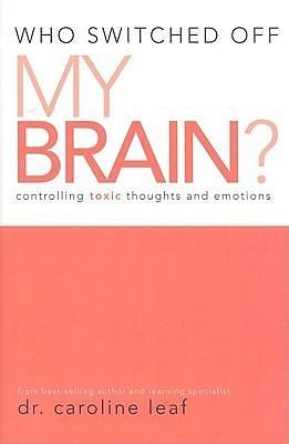 Who Switched off My Brain?: Controlling Toxic Thoughts and Emotions by Caroline Leaf, Caroline Leaf