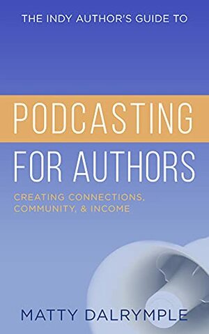 The Indy Author's Guide to Podcasting for Authors: Creating Connections, Community, and Income by Matty Dalrymple