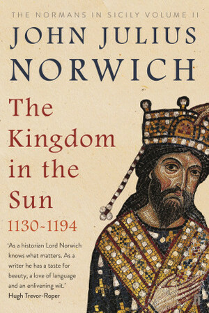 The Kingdom in the Sun, 1130-1194: The Normans in Sicily Volume II by John Julius Norwich