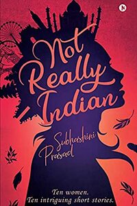 Not Really Indian : Ten women. Ten intriguing short stories. by Subhashini Prasad