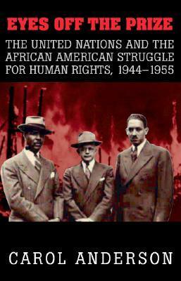 Eyes Off the Prize: The United Nations and the African American Struggle for Human Rights, 1944-1955 by Carol Anderson
