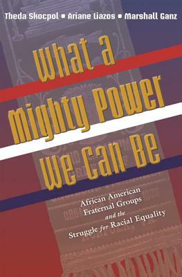 What a Mighty Power We Can Be: African American Fraternal Groups and the Struggle for Racial Equality by Marshall Ganz, Ariane Liazos, Theda Skocpol