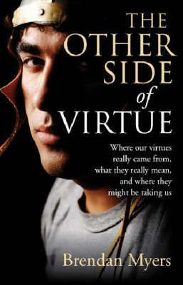 The Other Side of Virtue: Where Our Virtues Come From, What They Really Mean, and Where They Might Be Taking Us by Brendan Myers