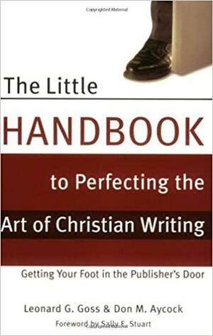 The Little Handbook for Perfecting the Art of Christian Writing: Getting Your Foot in the Publisher's Door by Leonard G. Goss, Don M. Aycock