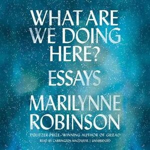 What Are We Doing Here? by Marilynne Robinson