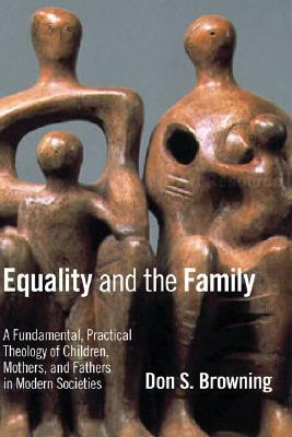Equality and the Family: A Fundamental, Practical Theology of Children, Mothers, and Fathers in Modern Societies by Don S. Browning