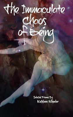 The Immaculate Chaos of Being: Selected Poems by Kathleen Wheeler