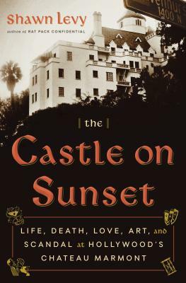 The Castle on Sunset: Life, Death, Love, Art, and Scandal at Hollywood's Chateau Marmont by Shawn Levy