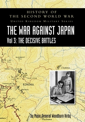 History of the Second World War: UNITED KINGDOM MILITARY SERIES: OFFICIAL CAMPAIGN HISTORY: THE WAR AGAINST JAPAN VOLUME 3: The Decisive Battles by Major General S. Woodburn Kirby