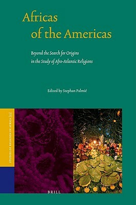 Africas of the Americas: Beyond the Search for Origins in the Study of Afro-Atlantic Religions by Stephan Palmié