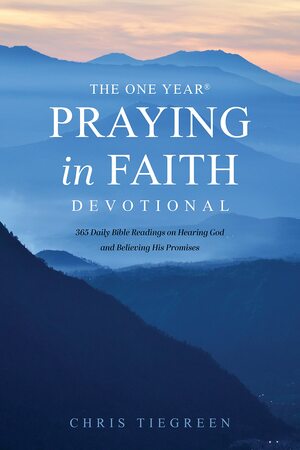 The One Year Praying in Faith Devotional: 365 Daily Bible Readings on Hearing God and Believing His Promises by Chris Tiegreen, Chris Tiegreen