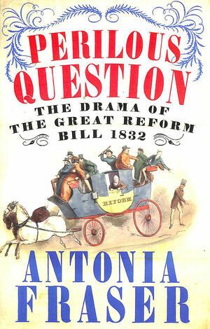 Perilous Question: The Drama of the Great Reform Bill, 1832 by Antonia Fraser