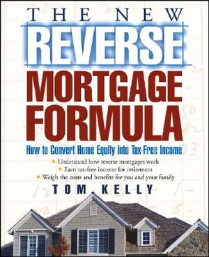 The New Reverse Mortgage Formula: How to Convert Home Equity Into Tax-Free Income by Tom Kelly