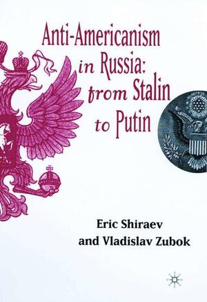 Anti-Americanism in Russia: From Stalin To Putin by Eric B. Shiraev, Vladislav M. Zubok