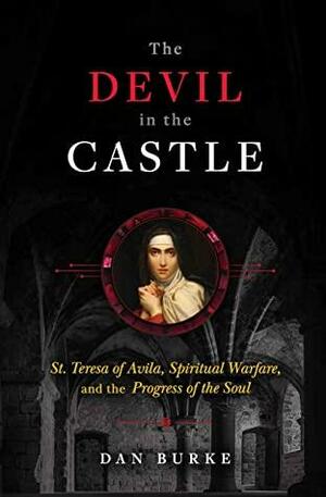 The Devil in the Castle: St. Teresa of Avila, Spiritual Warfare, and the Progress of the Soul by Dan Burke