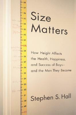 Size Matters: How Height Affects the Health, Happiness, and Success of Boys - and the Men They Become by Stephen S. Hall
