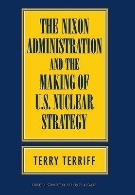 The Nixon Administration and the Making of U.S. Nuclear Strategy by Terry Terriff