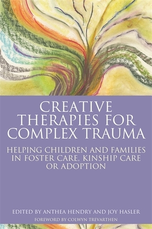 Creative Therapies for Complex Trauma: Helping Children and Families in Foster Care, Kinship Care or Adoption by Sue Topalian, Renee Potegieter Marks, Franca Brenninkmeyer, Jay Vaughan, Joy Hasler, Alan Burnell, Hannah Guy, Martin Gibson, Elizabeth Taylor Buck, Anthea Hendry, Sarah Ayache, Molly Holland, Janet Smith, Marion Allen